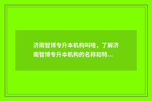 济南智博专升本机构叫啥,了解济南智博专升本机构的名称和特色 济南智博专升本忽悠人吗