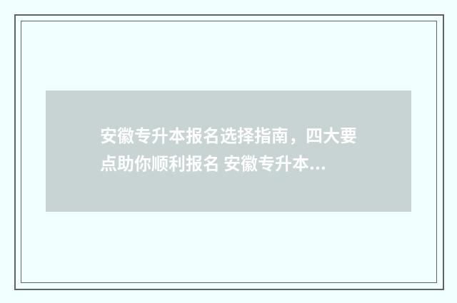 安徽专升本报名选择指南，四大要点助你顺利报名 安徽专升本报名入口官网