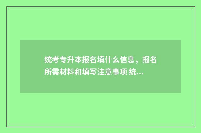 统考专升本报名填什么信息,报名所需材料和填写注意事项 统考专升本报名官网