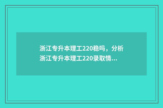 浙江专升本理工220稳吗,分析浙江专升本理工220录取情况 浙江专升本理工类录取率