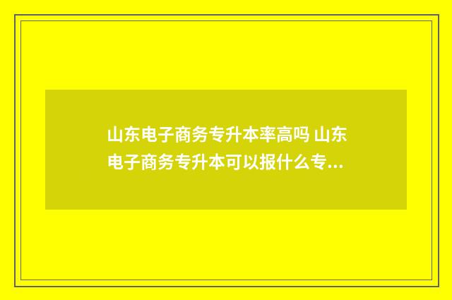 山东电子商务专升本率高吗 山东电子商务专升本可以报什么专业