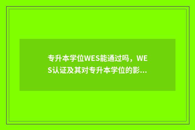 专升本学位WES能通过吗,WES认证及其对专升本学位的影响 专升本考学位