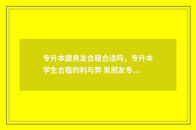 专升本跟男友合租合适吗,专升本学生合租的利与弊 男朋友专升本会不会压力大