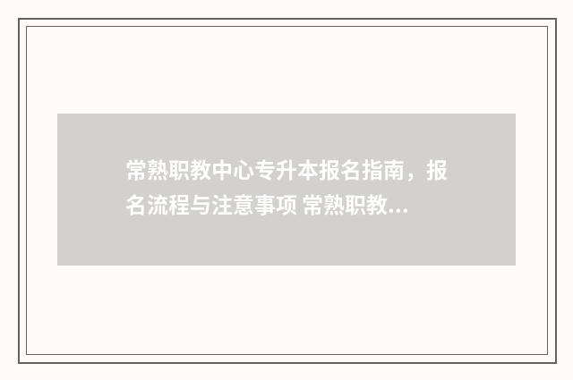 常熟职教中心专升本报名指南,报名流程与注意事项 常熟职教中心招生电话