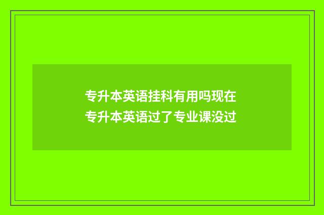 专升本英语挂科有用吗现在 专升本英语过了专业课没过