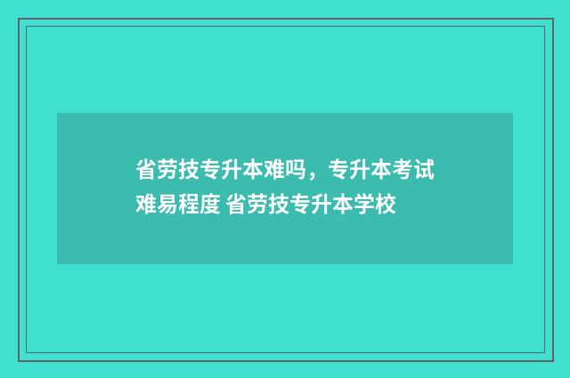 省劳技专升本难吗,专升本考试难易程度 省劳技专升本学校