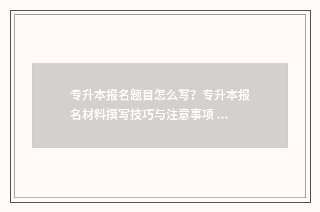 专升本报名题目怎么写？专升本报名材料撰写技巧与注意事项 专升本考试答题