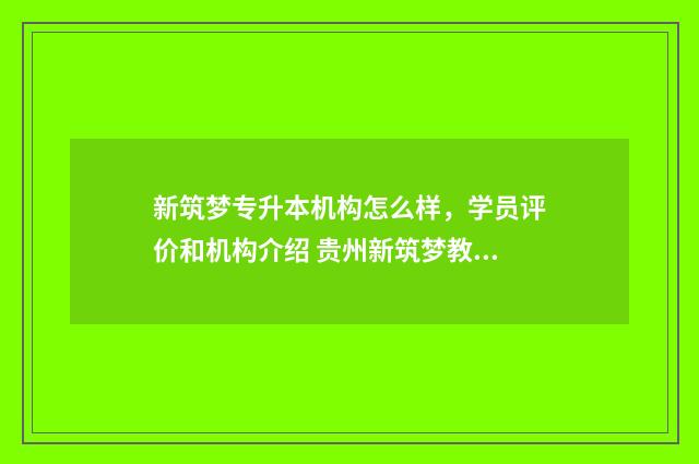 新筑梦专升本机构怎么样,学员评价和机构介绍 贵州新筑梦教育信息咨询有限公司