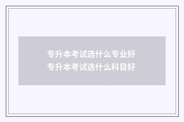 专升本考试选什么专业好 专升本考试选什么科目好