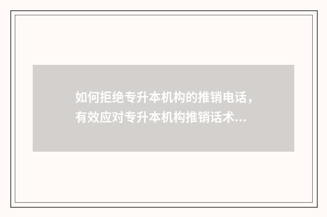 如何拒绝专升本机构的推销电话,有效应对专升本机构推销话术 如何拒绝专升本补课机构老师