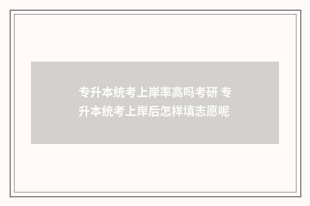 专升本统考上岸率高吗考研 专升本统考上岸后怎样填志愿呢