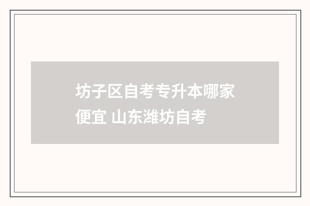 坊子区自考专升本哪家便宜 山东潍坊自考