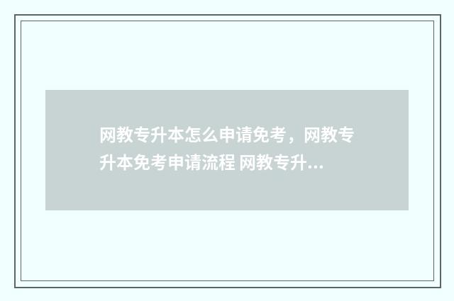 网教专升本怎么申请免考,网教专升本免考申请流程 网教专升本费用大概多少