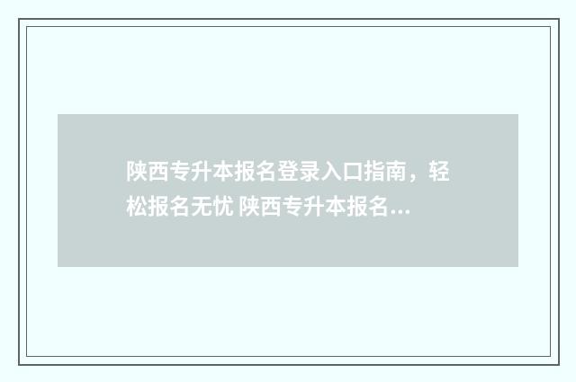 陕西专升本报名登录入口指南，轻松报名无忧 陕西专升本报名时间2024