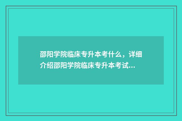 邵阳学院临床专升本考什么，详细介绍邵阳学院临床专升本考试科目 邵阳学院临床专业录取分数线