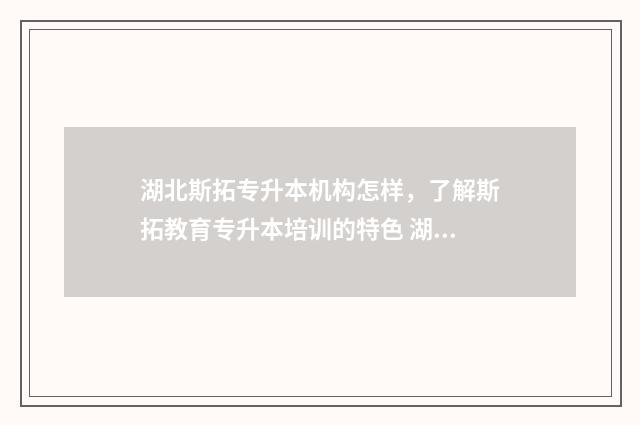 湖北斯拓专升本机构怎样,了解斯拓教育专升本培训的特色 湖北专升本机构排名