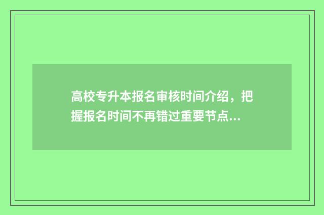 高校专升本报名审核时间介绍,把握报名时间不再错过重要节点 普通高校专升本报名