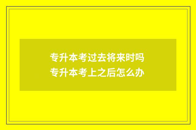 专升本考过去将来时吗 专升本考上之后怎么办