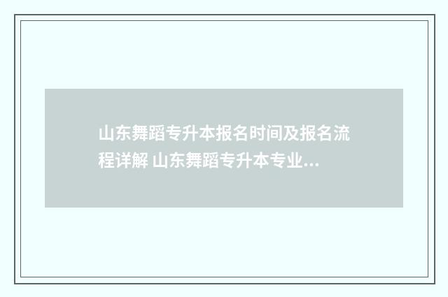 山东舞蹈专升本报名时间及报名流程详解 山东舞蹈专升本专业考什么内容