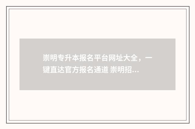 崇明专升本报名平台网址大全，一键直达官方报名通道 崇明招生网