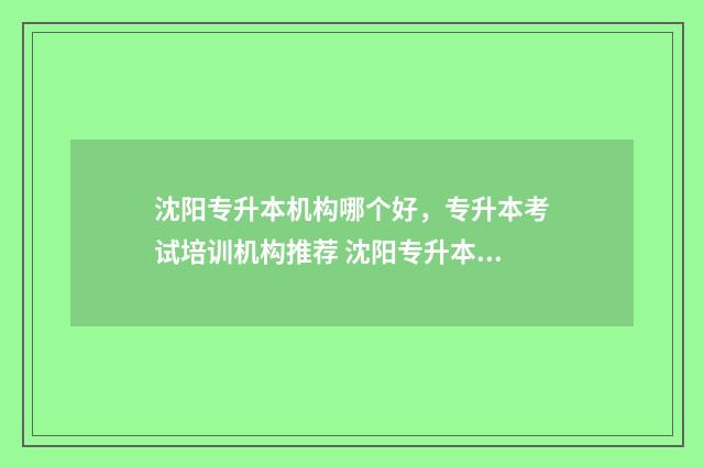 沈阳专升本机构哪个好，专升本考试培训机构推荐 沈阳专升本机构推荐