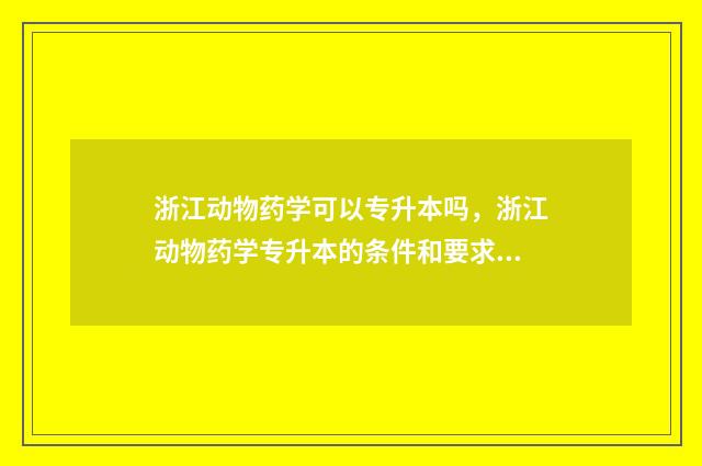 浙江动物药学可以专升本吗，浙江动物药学专升本的条件和要求 浙江动物医学有哪些学校