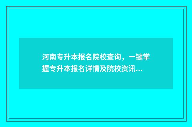 河南专升本报名院校查询，一键掌握专升本报名详情及院校资讯 河南专升本报名时间2024