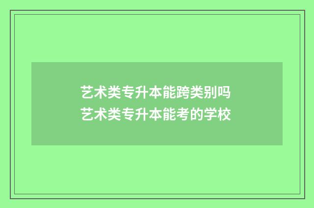 艺术类专升本能跨类别吗 艺术类专升本能考的学校