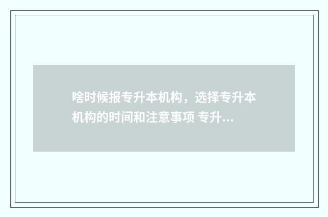啥时候报专升本机构，选择专升本机构的时间和注意事项 专升本什么时候开始报学校