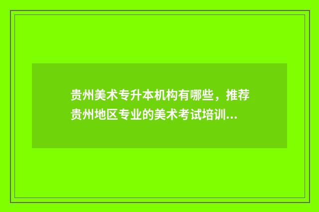贵州美术专升本机构有哪些,推荐贵州地区专业的美术考试培训机构 贵州美术专升本2024报考人数