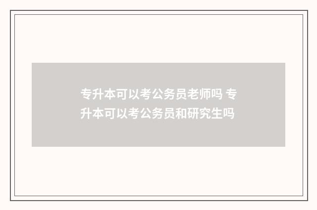 专升本可以考公务员老师吗 专升本可以考公务员和研究生吗