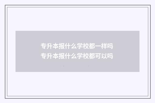 专升本报什么学校都一样吗 专升本报什么学校都可以吗