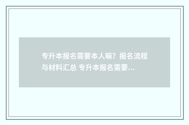 专升本报名需要本人嘛?报名流程与材料汇总 专升本报名需要回学校吗