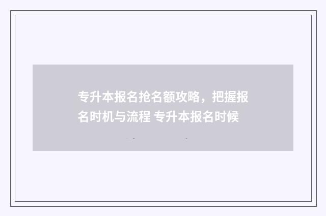 专升本报名抢名额攻略，把握报名时机与流程 专升本报名时候