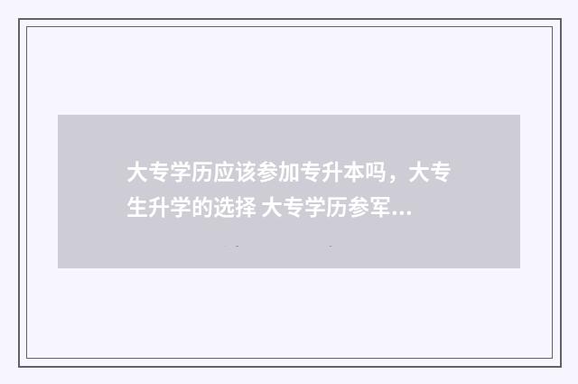 大专学历应该参加专升本吗,大专生升学的选择 大专学历参军退伍后免试读本科