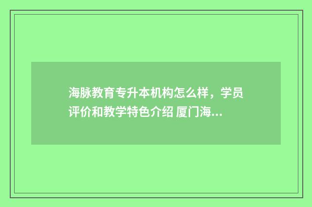 海脉教育专升本机构怎么样,学员评价和教学特色介绍 厦门海脉教育怎么样