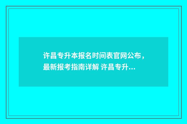 许昌专升本报名时间表官网公布，最新报考指南详解 许昌专升本报名费多少钱