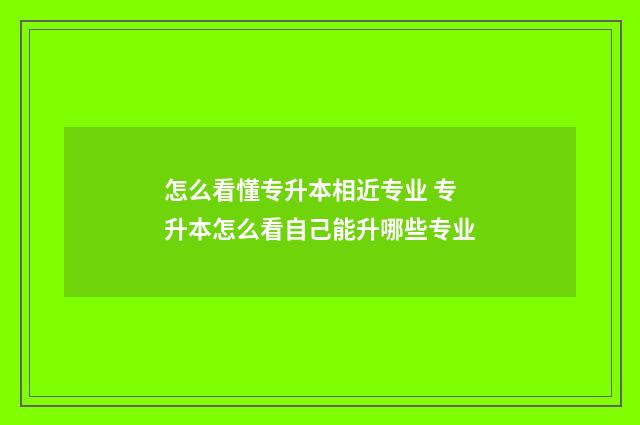 怎么看懂专升本相近专业 专升本怎么看自己能升哪些专业