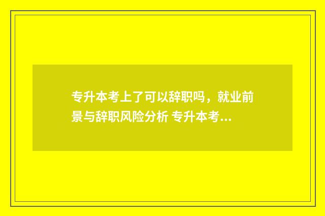 专升本考上了可以辞职吗，就业前景与辞职风险分析 专升本考上后还能换专业吗