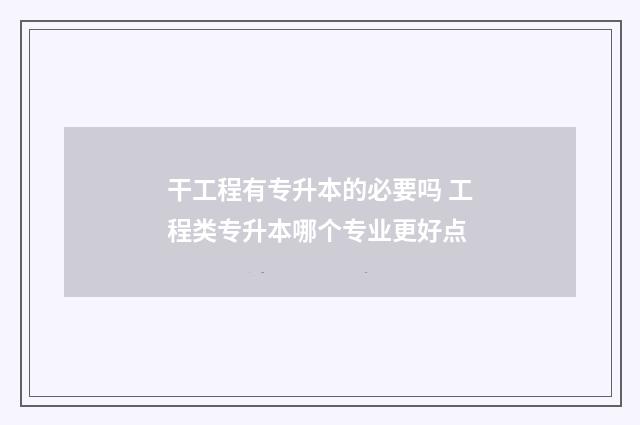 干工程有专升本的必要吗 工程类专升本哪个专业更好点