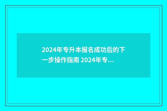 2024年专升本报名成功后的下一步操作指南 2024年专升本报名时间河北省