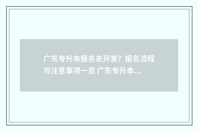 广东专升本报名未开发？报名流程与注意事项一览 广东专升本报名2024