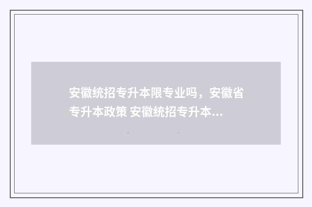 安徽统招专升本限专业吗,安徽省专升本政策 安徽统招专升本怎么报名