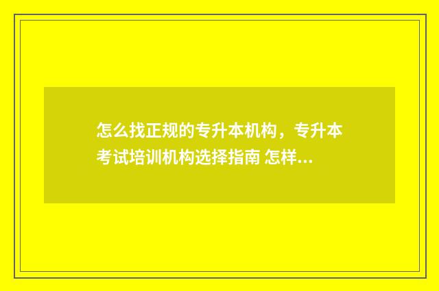怎么找正规的专升本机构,专升本考试培训机构选择指南 怎样找专业