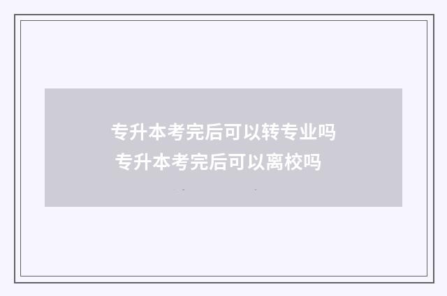专升本考完后可以转专业吗 专升本考完后可以离校吗