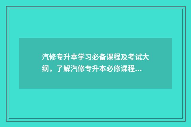 汽修专升本学习必备课程及考试大纲，了解汽修专升本必修课程 专升本汽修专业有哪些好学校