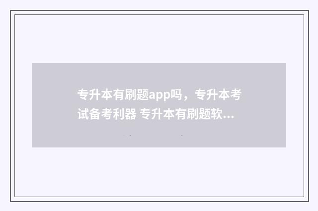 专升本有刷题app吗，专升本考试备考利器 专升本有刷题软件吗?