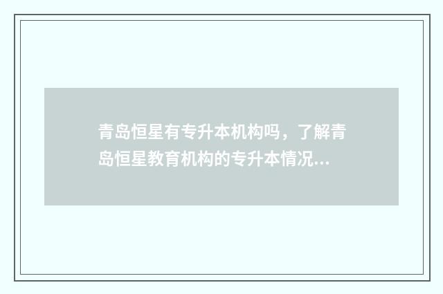 青岛恒星有专升本机构吗，了解青岛恒星教育机构的专升本情况 青岛恒星专升本难不难