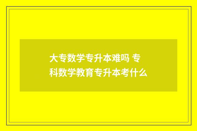 大专数学专升本难吗 专科数学教育专升本考什么