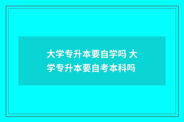 大学专升本要自学吗 大学专升本要自考本科吗